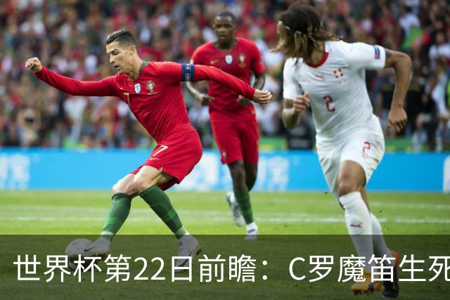 世界杯第22日前瞻：C罗魔笛生死斗 西班牙力争破咒