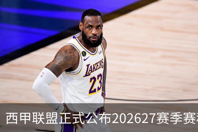 西甲联盟正式公布2026/27赛季赛程，新赛季将于8月16日打响