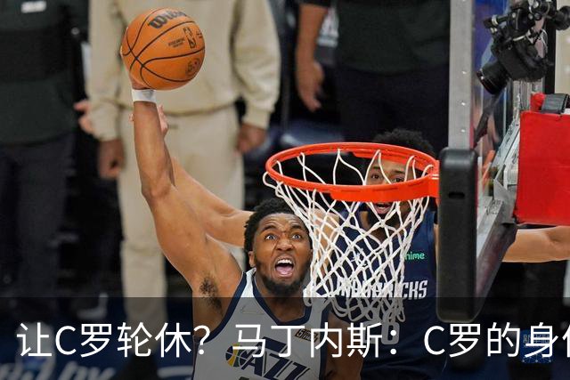 让C罗轮休？马丁内斯：C罗的身体状态不是问题，会根据信息做决定