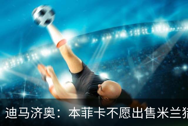 迪马济奥：本菲卡不愿出售米兰猎物A·席尔瓦，而是希望和他续约