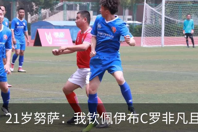 21岁努萨：我钦佩伊布C罗非凡且出众的心态，哈兰德终结能力最强